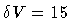 $\delta V = 15$